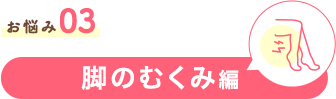 お悩み03 脚のむくみ編