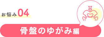 お悩み04 骨盤のゆがみ編