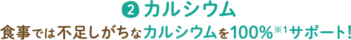 2 カルシウム 食事では不足しがちなカルシウムを100%※1サポート!