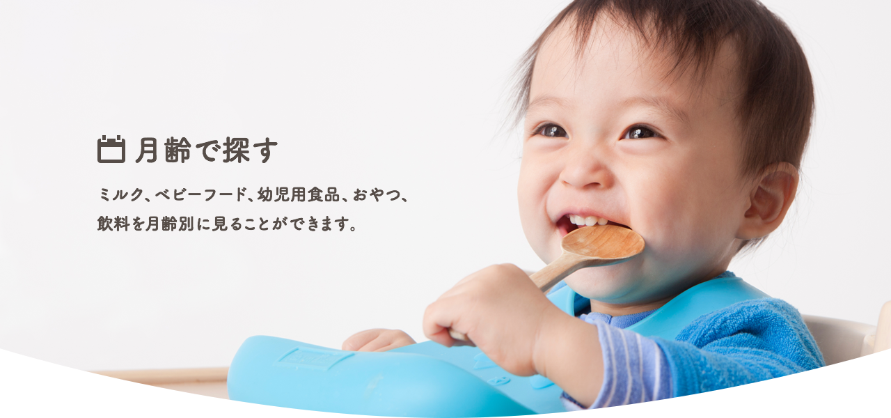 月齢で探す ミルク、ベビーフード、幼児用(yòng)食品、おやつ、飲料を月齢別に見ることができます。