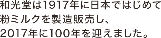 和光堂は1917年に日本ではじめて粉ミルクを製造販売し、2017年に100年を迎えました。